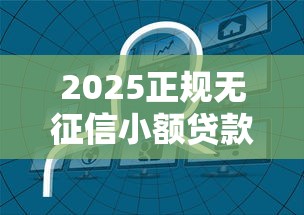 2025正规无征信小额贷款平台推荐 2025正规无征信小额贷款平台推荐