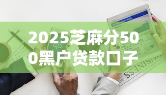 2025芝麻分500黑户贷款口子大全 2025芝麻分500黑户贷款口子大全
