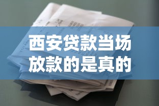 西安贷款当场放款的是真的吗？急需当天到账的借贷渠道推荐