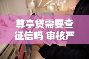 尊享贷需要查征信吗 审核严格程度和征信要求详解