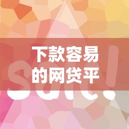 下款容易的网贷平台选择攻略 下款容易的网贷平台选择攻略