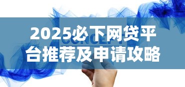 2025必下网贷平台推荐及申请攻略 2025必下网贷平台推荐及申请攻略