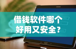 借钱软件哪个好用又安全？急需快速放款低利息的借贷平台推荐