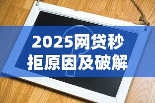 2025网贷秒拒原因及破解方法 2025网贷秒拒原因及破解方法