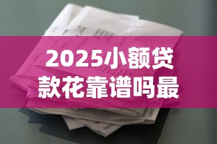 2025小额贷款花靠谱吗最新解析 2025小额贷款花靠谱吗最新解析