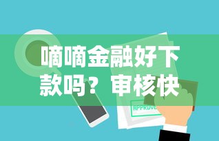 嘀嘀金融好下款吗？审核快放款稳的平台推荐
