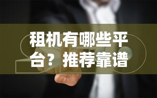 租机有哪些平台？推荐靠谱的租赁平台及避坑指南