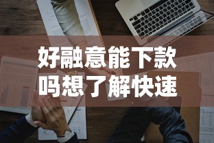 好融意能下款吗想了解快速放款条件和通过率