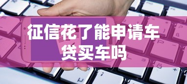 征信花了能申请车贷买车吗 征信花了能申请车贷买车吗