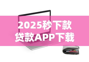 2025秒下款贷款APP下载攻略 2025秒下款贷款APP下载攻略