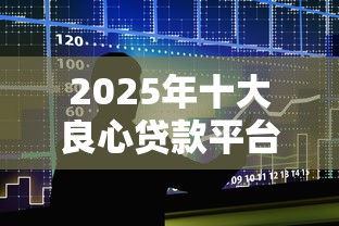 2025年十大良心贷款平台推荐 2025年十大良心贷款平台推荐