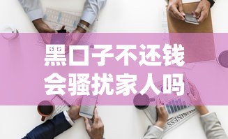 黑口子不还钱会骚扰家人吗 黑口子不还钱会骚扰家人吗