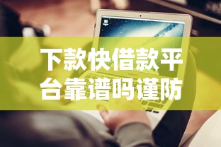 下款快借款平台靠谱吗谨防诈骗 下款快借款平台靠谱吗谨防诈骗