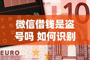 微信借钱是盗号吗 如何识别和防范微信借钱诈骗