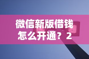 微信新版借钱怎么开通？2025最新微信借钱功能详解与安全使用指南