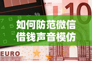 如何防范微信借钱声音模仿诈骗？揭露最新语音合成骗局手法与防范技巧