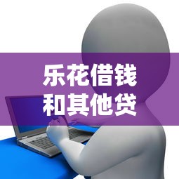 乐花借钱和其他贷款平台有什么区别 想找靠谱低息的借款渠道