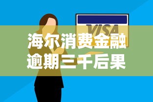 海尔消费金融逾期三千后果解析 海尔消费金融逾期三千后果解析