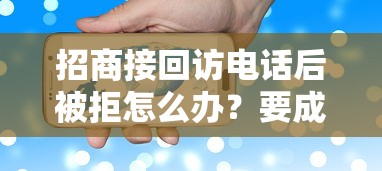 招商接回访电话后被拒怎么办？要成功通过回访避免被拒的关键技巧