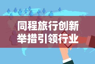 同程旅行创新举措引领行业变革 同程旅行创新举措引领行业变革
