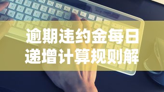 逾期违约金每日递增计算规则解析 逾期违约金每日递增计算规则解析