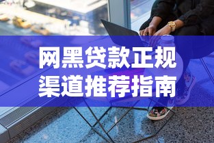 网黑贷款正规渠道推荐指南