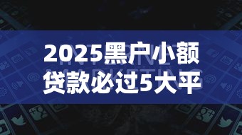 2025黑户小额贷款必过5大平台 2025黑户小额贷款必过5大平台