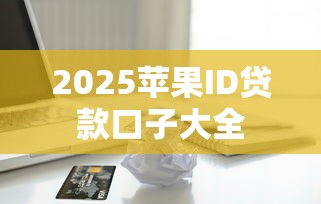 2025苹果ID贷款口子大全 2025苹果ID贷款口子大全