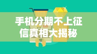 手机分期不上征信真相大揭秘 手机分期不上征信真相大揭秘