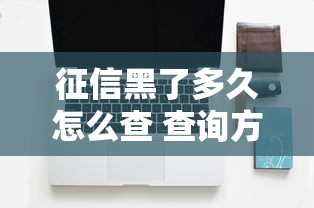 征信黑了多久怎么查 查询方法解析 征信黑了多久怎么查 查询方法解析