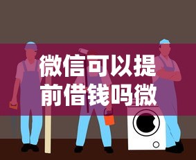 微信可以提前借钱吗微信借钱服务详解与安全操作指南
