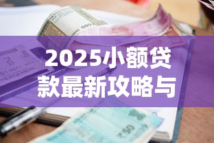 2025小额贷款最新攻略与申请指南 2025小额贷款最新攻略与申请指南