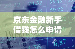 京东金融新手借钱怎么申请？额度高放款快的借款攻略