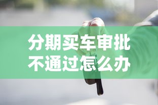 分期买车审批不通过怎么办？教你快速解决贷款被拒难题
