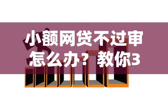 小额网贷不过审怎么办？教你3招快速通过审批的技巧