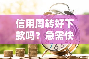 信用周转好下款吗？急需快速审批低门槛的借款渠道