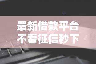 最新借款平台不看征信秒下款 最新借款平台不看征信秒下款