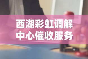 西湖彩虹调解中心催收服务解析 西湖彩虹调解中心催收服务解析