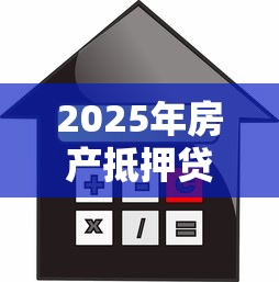 2025年房产抵押贷款新政策不看征信 2025年房产抵押贷款新政策不看征信