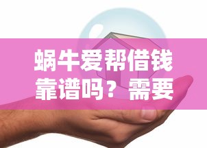 蜗牛爱帮借钱靠谱吗？需要安全正规的借款平台推荐