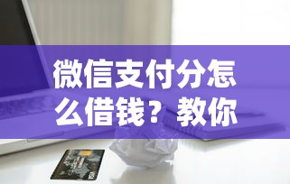 微信支付分怎么借钱？教你快速开通微信支付分借款功能