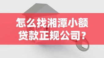 怎么找湘潭小额贷款正规公司？要安全可靠的正规平台