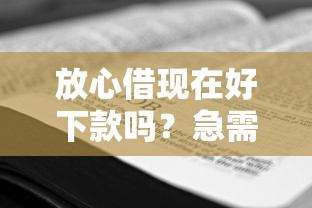 放心借现在好下款吗？急需正规平台快速放款攻略