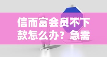 信而富会员不下款怎么办？急需解决借款审核失败问题