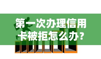 第一次办理信用卡被拒怎么办？教你3招快速通过审核的技巧