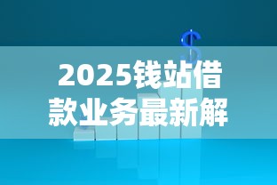 2025钱站借款业务最新解析
