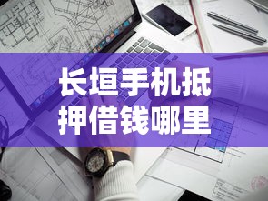 长垣手机抵押借钱哪里靠谱？急需短期周转安全放心的借贷渠道