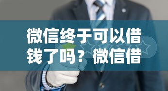 微信终于可以借钱了吗？微信借款功能开通条件与操作指南