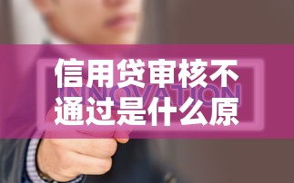 信用贷审核不通过是什么原因？如何快速找出问题并提高通过率