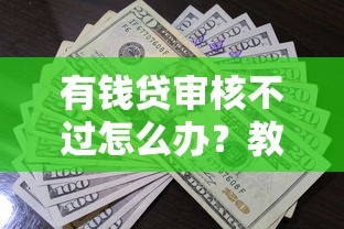 有钱贷审核不过怎么办？教你快速通过审核的5个有效方法